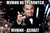 мужик не треплится мужик - делает