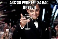 азс 38 рулит !!! за вас друзья 