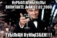 нұрбол Әлибекұлы вконтакте .ағай 02.02.2000 туылған күніңізбен! ! !