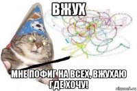 вжух мне пофиг на всех, вжухаю где хочу!