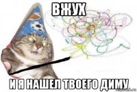 вжух и я нашел твоего диму