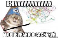 вжуууууууууууух георг буканюв сасёт хуй