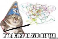  и ты суку на хую вертел