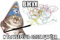 вжух и ты уберёшь олега царёва