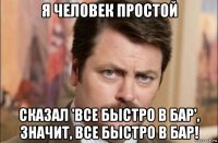 я человек простой сказал 'все быстро в бар', значит, все быстро в бар!