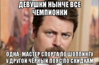 девушки нынче все чемпионки одна- мастер спорта по шоппингу у другой чёрный пояс по скидкам