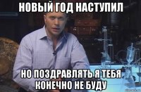 новый год наступил но поздравлять я тебя конечно не буду