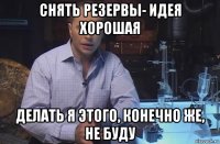 снять резервы- идея хорошая делать я этого, конечно же, не буду