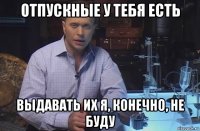 отпускные у тебя есть выдавать их я, конечно, не буду