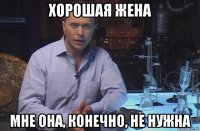 хорошая жена мне она, конечно, не нужна