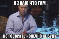 я знаю что там но говорить конечно не буду