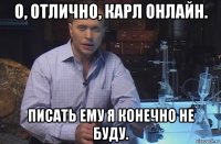 о, отлично, карл онлайн. писать ему я конечно не буду.