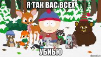 я так вас всех убиью