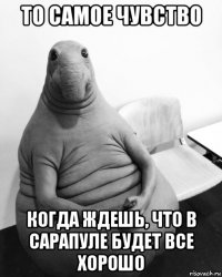 то самое чувство когда ждешь, что в сарапуле будет все хорошо