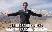  -26, праздники, я -на работе!!! красава, элина!!!