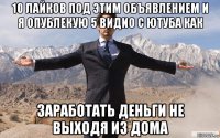 10 лайков под этим объявлением и я опублекую 5 видио с ютуба как заработать деньги не выходя из дома