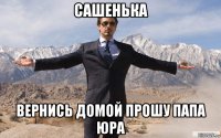 сашенька вернись домой прошу папа юра