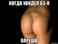 когда увидел 63-0 вареша