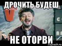 дрочить будеш не оторви