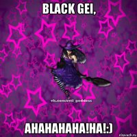 black gei, ahahahaha!ha!:)