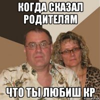 когда сказал родителям что ты любиш кр