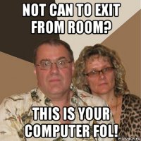 not can to exit from room? this is your computer fol!