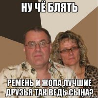 ну чё блять ремень и жопа лучшие друзья так ведь сына?