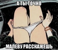 а ты точно малеву расскажешь