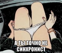  а ты точно не синхронист