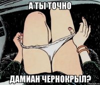 а ты точно дамиан чернокрыл?