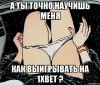 а ты точно научишь меня как выигрывать на 1xbet ?