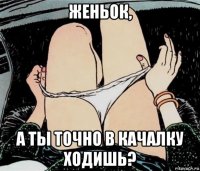 женьок, а ты точно в качалку ходишь?