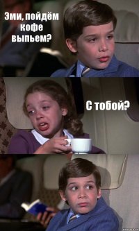 Эми, пойдём кофе выпьем? С тобой? 