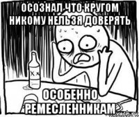 осознал что кругом никому нельзя доверять особенно ремесленникам