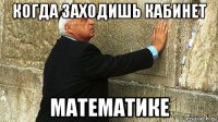 когда заходишь кабинет математике