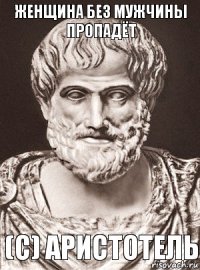 Женщина без мужчины пропадёт (С) Аристотель