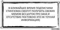 В ближайшее время подписчики Стингизма смогут получить свежих мемов без шуток про Зана и отсутствие постов(Но это не точная информация) 