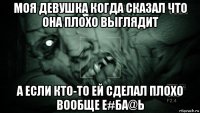 моя девушка когда сказал что она плохо выглядит а если кто-то ей сделал плохо вообще е#ба@ь