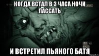 когда встал в 3 часа ночи пассать и встретил пьяного батя