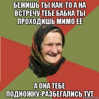 бежишь ты как-то а на встречу тебе бабка ты проходишь мимо её а она тебе подножку-разбегались тут