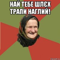 най тебе шлєх трапи наглий! 