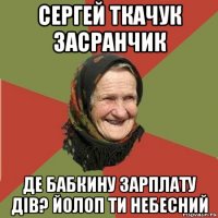 сергей ткачук засранчик де бабкину зарплату дів? йолоп ти небесний