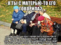 - а ты с матерью-то его говорила? - да та и слышать не хочет, говорит пусть ребёнок чем-то занимает себя, а то ей надо на работу - ну вот и сидит.. как пень!... надо ему всё-же сломать шарманку, а то так и сидит всю ночь, а завтра в школу... у говно! иш-ты, какой дрочун