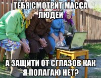 тебя смотрит масса людей а защити от сглазов как я полагаю нет?