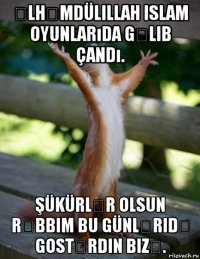 əlhəmdülillah islam oyunlarıda gəlib çandı. şükürlər olsun rəbbim bu günləridə gostərdin bizə.