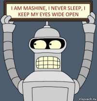 i am mashine, i never sleep, i keep my eyes wide open