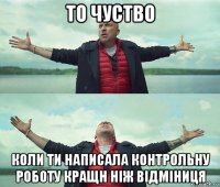 то чуство коли ти написала контрольну роботу кращн ніж відміниця