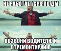 не работает gps по дм позвони водителю и отремонтируйю