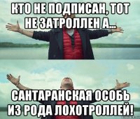 кто не подписан, тот не затроллен а... сантаранская особь из рода лохотроллей!