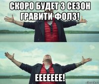 скоро будет 3 сезон гравити фолз! еееееее!